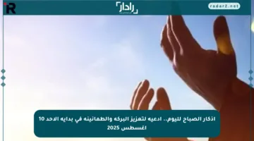 أذكار الصباح لليوم.. أدعية لتعزيز البركة والطمأنينة في بداية الأحد 10 أغسطس 2025